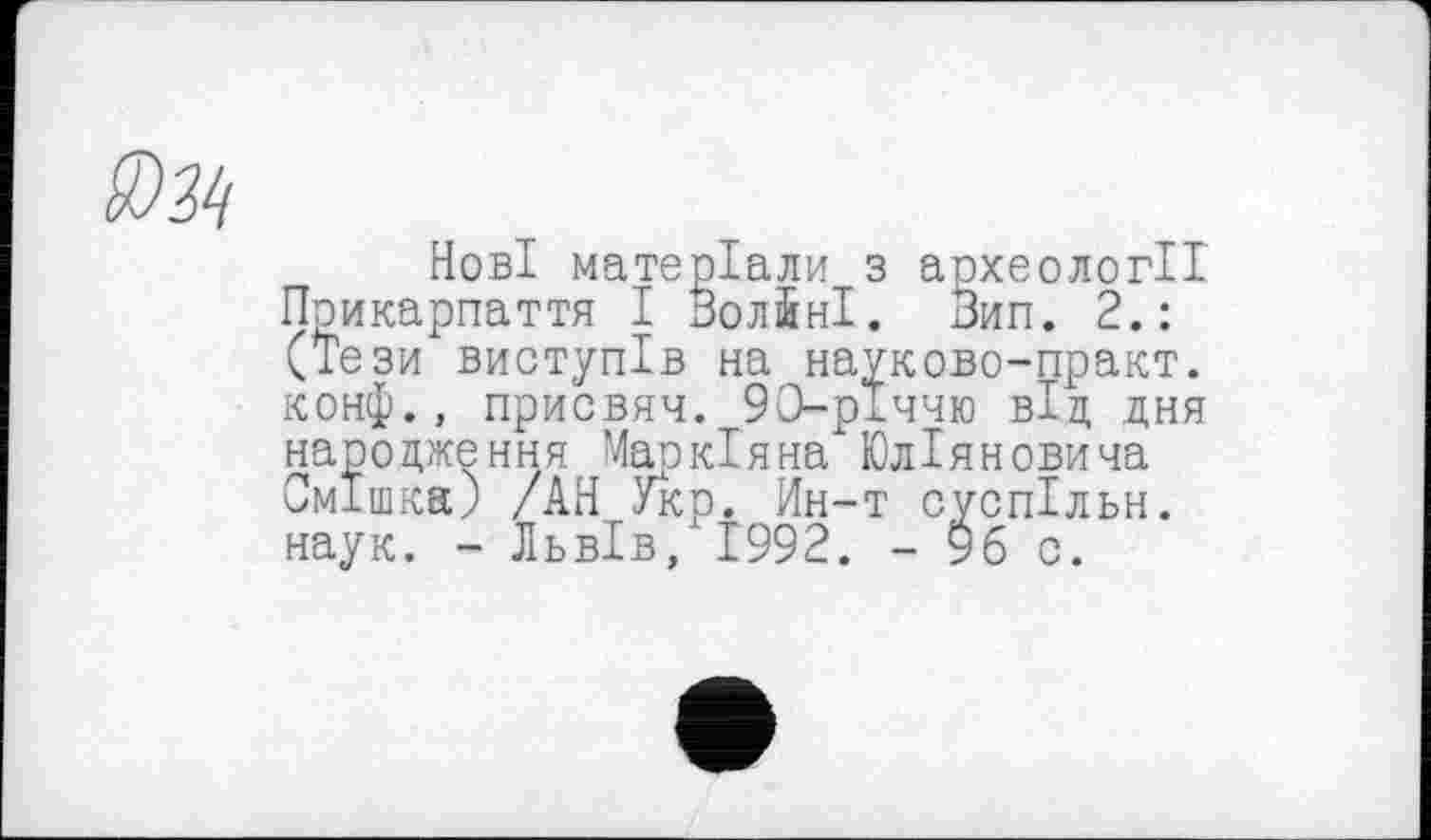 ﻿Нові матеріали з археології Прикарпаття І ЗолбнІ. Зип. 2.: (Тези виступів на науково-практ. конф., присвяч. 90-річчю від дня народження Manкіяна Юліяновича Смішка) /АН Укр. Ин-т суспільн. наук. - Львів,11992. - 96 о.